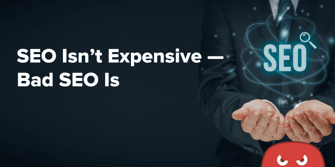 SEO Isn’t Expensive—Bad SEO Is
