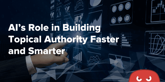 AI’s Role in Building Topical Authority Faster and Smarter