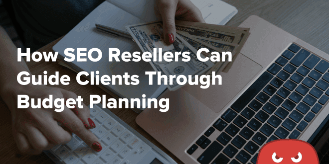 How SEO Resellers Can Guide Clients Through Budget Planning