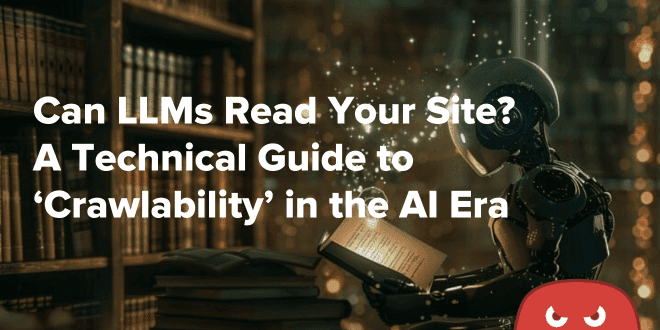 Can LLMs Read Your Site A Technical Guide to ‘Crawlability’ in the AI Era