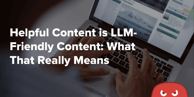 Helpful Content is LLM-Friendly Content What That Really Means