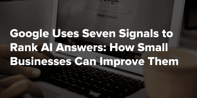 Google Uses Seven Signals to Rank AI Answers How Small Businesses Can Improve Them