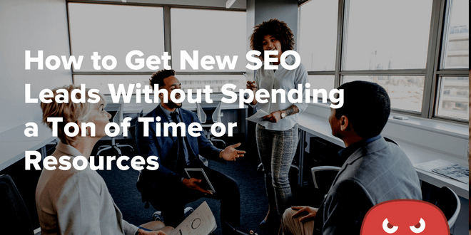 How to Get New SEO Leads Without Spending a Ton of Time or Resources
