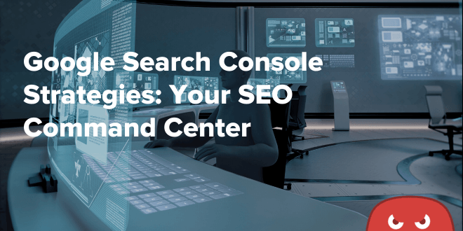 Google Search Console Strategies: Your SEO Command Center