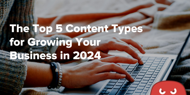 The Top 5 Content Types for Growing Your Business in 2024