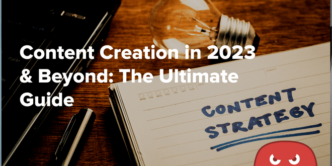 Content Creation in 2023 & Beyond: The Ultimate Guide