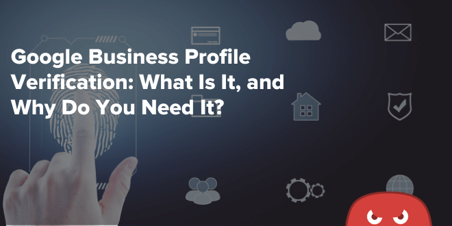 Google Business Profile Verification: What Is It, and Why Do You Need It?