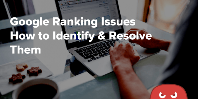 Google Ranking Issues: How to Identify & Resolve Them