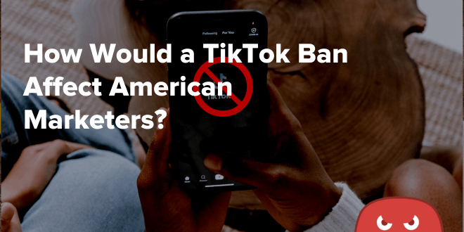 How Would a TikTok Ban Affect American Marketers?