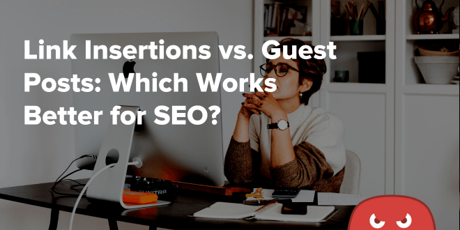 Link Insertions vs. Guest Posts: Which Works Better for SEO?