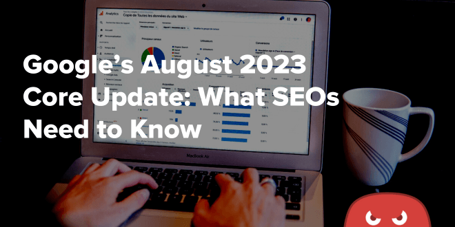 Google’s August 2023 Core Update: What SEOs Need to Know