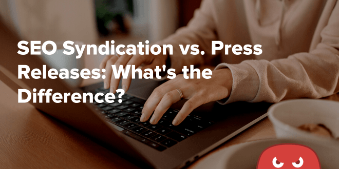 SEO Syndication vs. Press Releases: What’s the Difference?