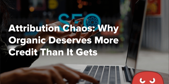Attribution Chaos Why Organic Deserves More Credit Than It Gets