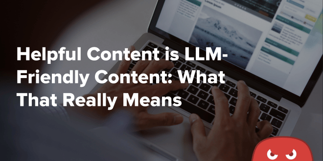 Helpful Content is LLM-Friendly Content What That Really Means 